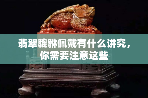 翡翠貔貅佩戴有什么講究，你需要注意這些
