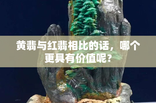 黃翡與紅翡相比的話，哪個更具有價值呢？