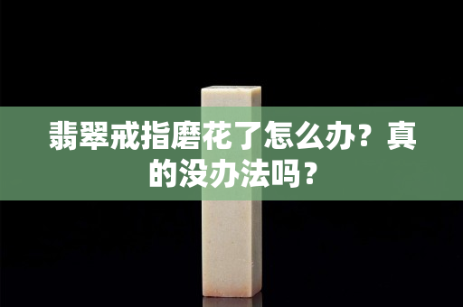 翡翠戒指磨花了怎么辦？真的沒辦法嗎？