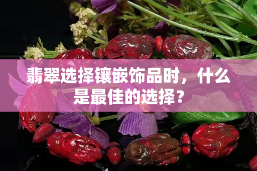 翡翠選擇鑲嵌飾品時(shí)，什么是最佳的選擇？