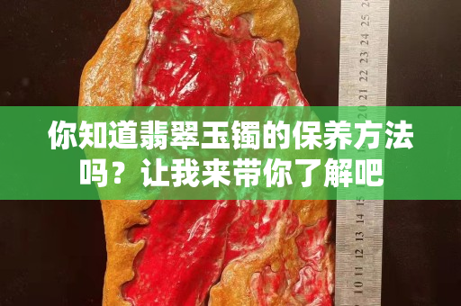 你知道翡翠玉鐲的保養(yǎng)方法嗎？讓我來帶你了解吧