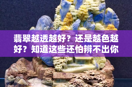 翡翠越透越好？還是越色越好？知道這些還怕辨不出你翡翠好壞