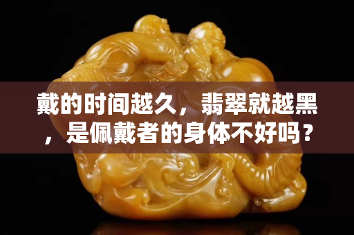 戴的時(shí)間越久，翡翠就越黑，是佩戴者的身體不好嗎？一起看一下這背后的原因
