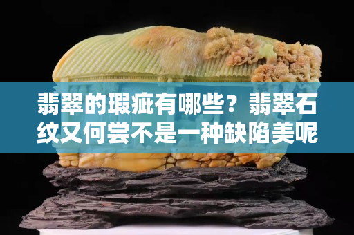 翡翠的瑕疵有哪些？翡翠石紋又何嘗不是一種缺陷美呢