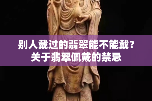 別人戴過的翡翠能不能戴？關于翡翠佩戴的禁忌