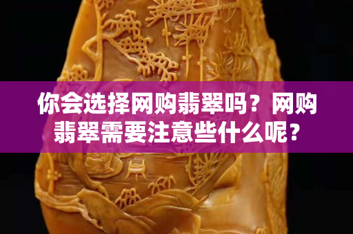 你會選擇網購翡翠嗎？網購翡翠需要注意些什么呢？