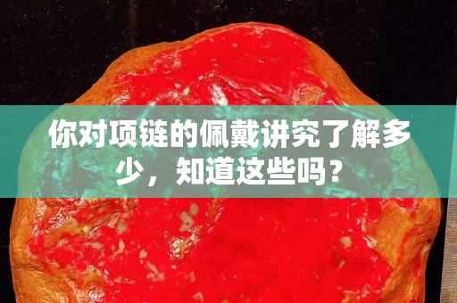 你對項鏈的佩戴講究了解多少，知道這些嗎？