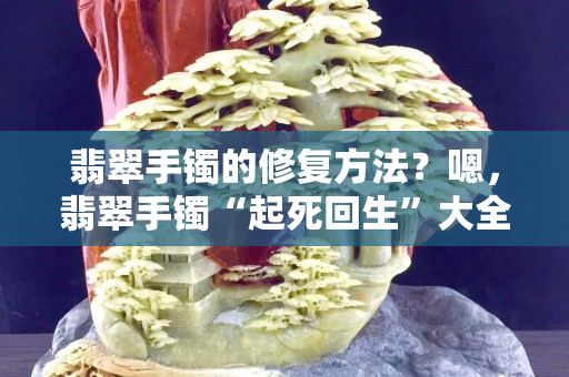翡翠手鐲的修復方法？嗯，翡翠手鐲“起死回生”大全都在這里了