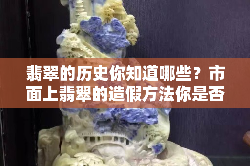 翡翠的歷史你知道哪些？市面上翡翠的造假方法你是否都了解！