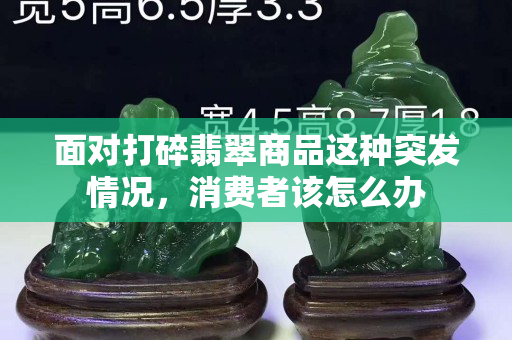 面對打碎翡翠商品這種突發(fā)情況，消費者該怎么辦