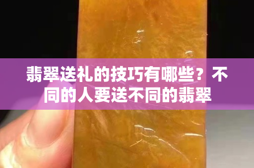 翡翠送禮的技巧有哪些？不同的人要送不同的翡翠