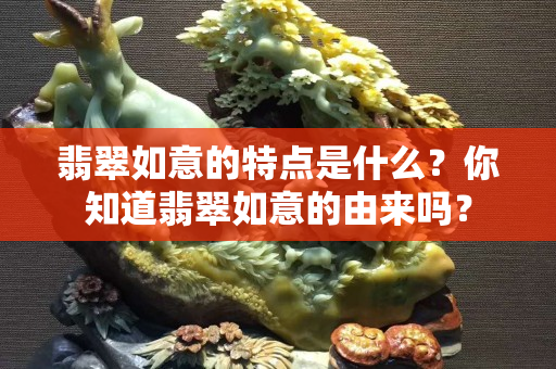 翡翠如意的特點是什么？你知道翡翠如意的由來嗎？