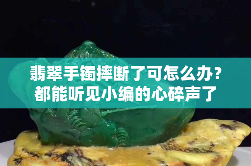 翡翠手鐲摔斷了可怎么辦？都能聽見小編的心碎聲了