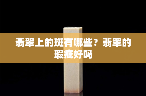 翡翠上的斑有哪些？翡翠的瑕疵好嗎
