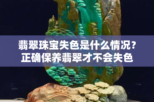 翡翠珠寶失色是什么情況？正確保養(yǎng)翡翠才不會(huì)失色