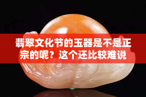 翡翠文化節(jié)的玉器是不是正宗的呢？這個(gè)還比較難說