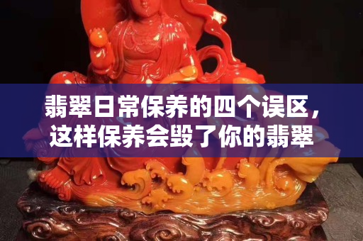 翡翠日常保養(yǎng)的四個誤區(qū)，這樣保養(yǎng)會毀了你的翡翠
