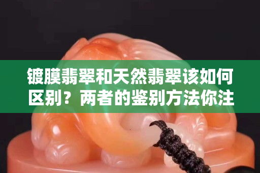 鍍膜翡翠和天然翡翠該如何區別？兩者的鑒別方法你注意到了沒