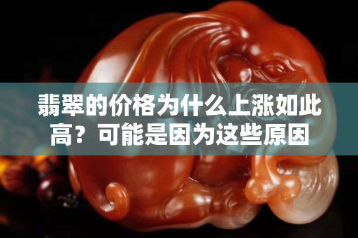 翡翠的價格為什么上漲如此高？可能是因為這些原因