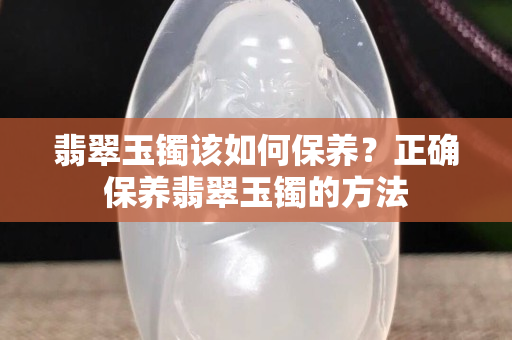 翡翠玉鐲該如何保養(yǎng)？正確保養(yǎng)翡翠玉鐲的方法