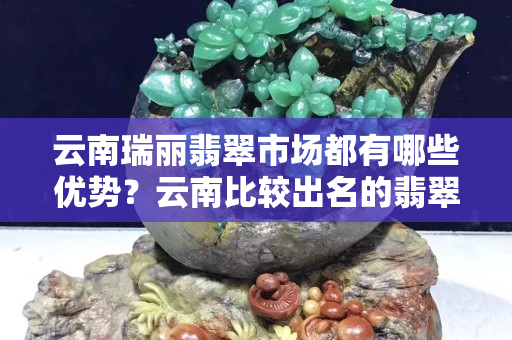 云南瑞麗翡翠市場都有哪些優勢？云南比較出名的翡翠市場有哪些？