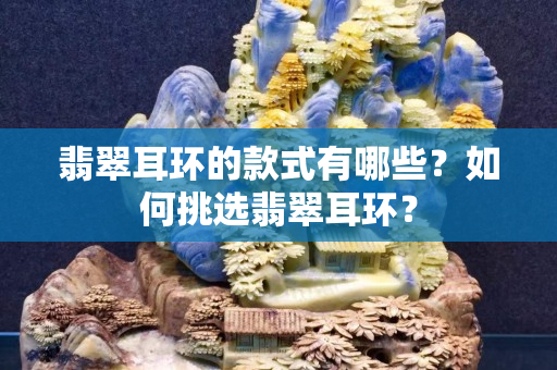 翡翠耳環(huán)的款式有哪些？如何挑選翡翠耳環(huán)？