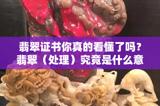 翡翠證書你真的看懂了嗎？翡翠（處理）究竟是什么意思?