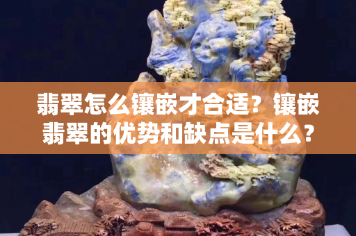 翡翠怎么鑲嵌才合適？鑲嵌翡翠的優勢和缺點是什么？
