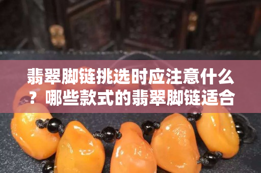 翡翠腳鏈挑選時應注意什么？哪些款式的翡翠腳鏈適合你呢？