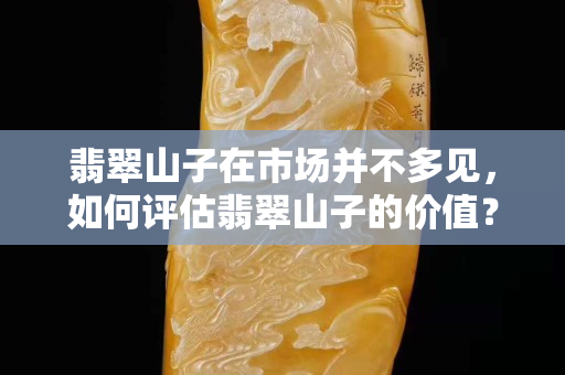 翡翠山子在市場并不多見，如何評估翡翠山子的價值？