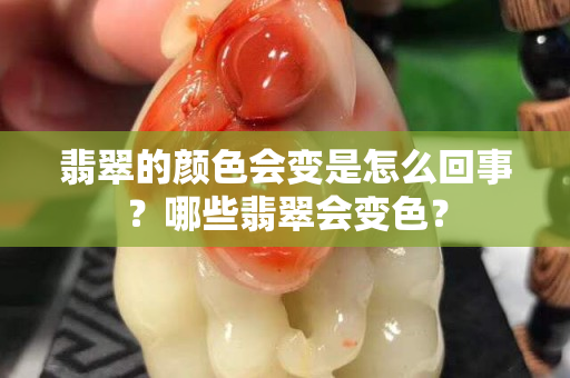 翡翠的顏色會變是怎么回事？哪些翡翠會變色？