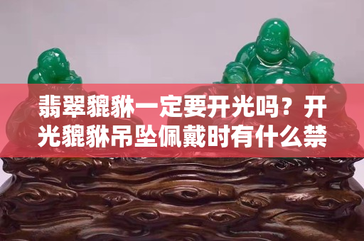 翡翠貔貅一定要開光嗎？開光貔貅吊墜佩戴時有什么禁忌？