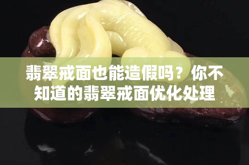 翡翠戒面也能造假嗎？你不知道的翡翠戒面優化處理