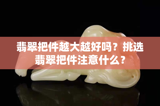 翡翠把件越大越好嗎？挑選翡翠把件注意什么？