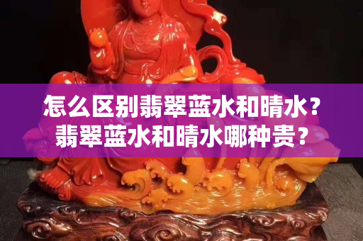 怎么區別翡翠藍水和晴水？翡翠藍水和晴水哪種貴？