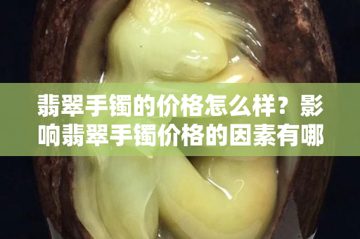 翡翠手鐲的價格怎么樣？影響翡翠手鐲價格的因素有哪些？
