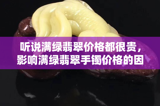 聽說滿綠翡翠價格都很貴，影響滿綠翡翠手鐲價格的因素除了顏色還有哪些？