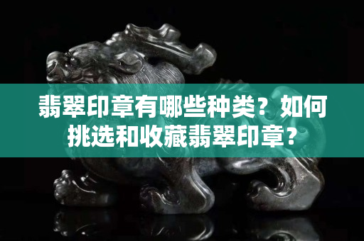 翡翠印章有哪些種類？如何挑選和收藏翡翠印章？