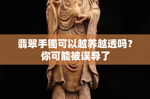 翡翠手鐲可以越養越透嗎？你可能被誤導了