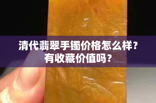 清代翡翠手鐲價格怎么樣？有收藏價值嗎？