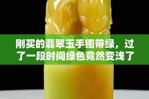 剛買的翡翠玉手鐲帶綠，過了一段時間綠色竟然變淺了，怎么回事？