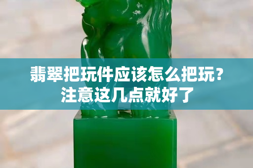 翡翠把玩件應該怎么把玩？注意這幾點就好了