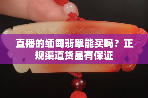 直播的緬甸翡翠能買嗎？正規渠道貨品有保證