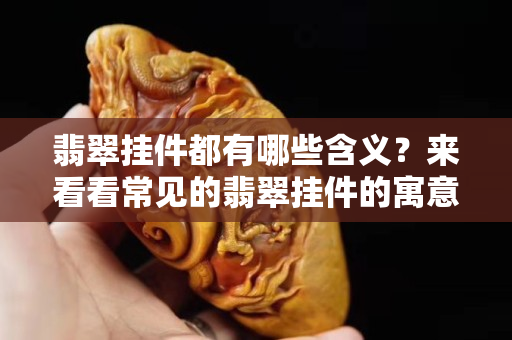 翡翠掛件都有哪些含義？來看看常見的翡翠掛件的寓意