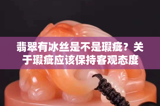 翡翠有冰絲是不是瑕疵？關(guān)于瑕疵應(yīng)該保持客觀態(tài)度