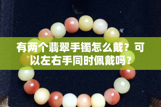 有兩個翡翠手鐲怎么戴？可以左右手同時佩戴嗎？