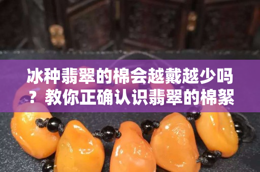 冰種翡翠的棉會越戴越少嗎？教你正確認識翡翠的棉絮