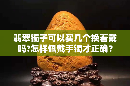 翡翠鐲子可以買幾個換著戴嗎?怎樣佩戴手鐲才正確？