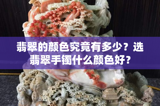 翡翠的顏色究竟有多少？選翡翠手鐲什么顏色好？