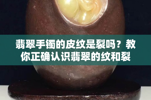 翡翠手鐲的皮紋是裂嗎？教你正確認識翡翠的紋和裂